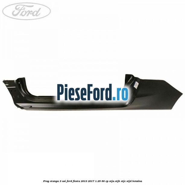 Prag stanga 3 usi Ford Fiesta 2013-2017 1.25 60 cp STJA, STJB, STJC, STJD benzina