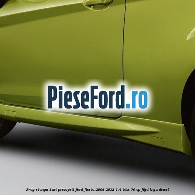 Prag stanga (3Usi), prevopsit Ford Fiesta 2008-2012 1.4 TDCi 70 cp F6JD, KVJA diesel