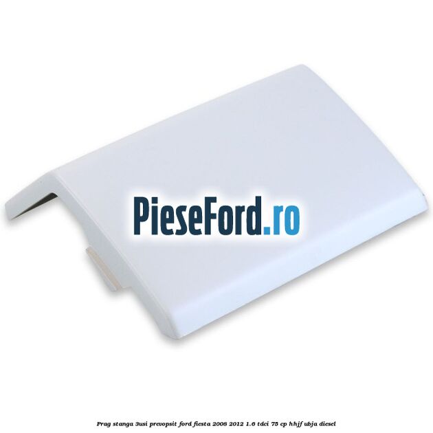Prag stanga (3Usi), prevopsit Ford Fiesta 2008-2012 1.6 TDCi 75 cp HHJF, UBJA diesel