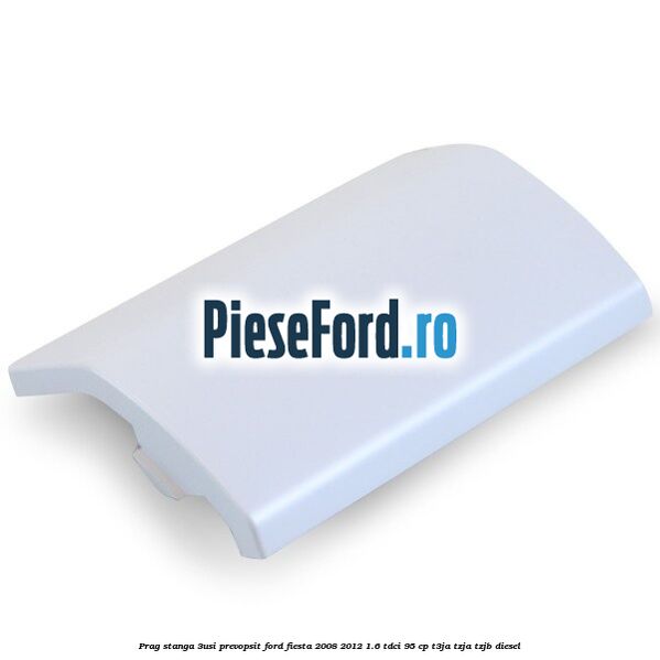 Prag stanga (3Usi), prevopsit Ford Fiesta 2008-2012 1.6 TDCi 95 cp Prag stanga (3Usi), prevopsit Ford Fiesta 2008-2012 1.6 TDCi 95 cp T3JA, TZJA, TZJB diesel