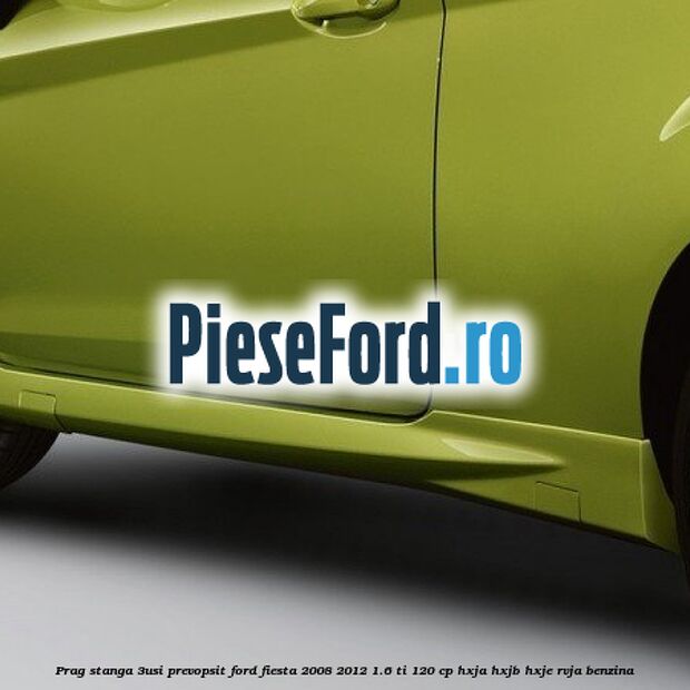 Prag stanga (3Usi), prevopsit Ford Fiesta 2008-2012 1.6 Ti 120 cp HXJA, HXJB, HXJE, RVJA benzina