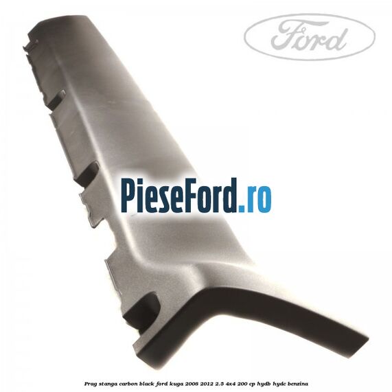 Prag stanga carbon black Ford Kuga 2008-2012 2.5 4x4 200 cp HYDB, HYDC benzina