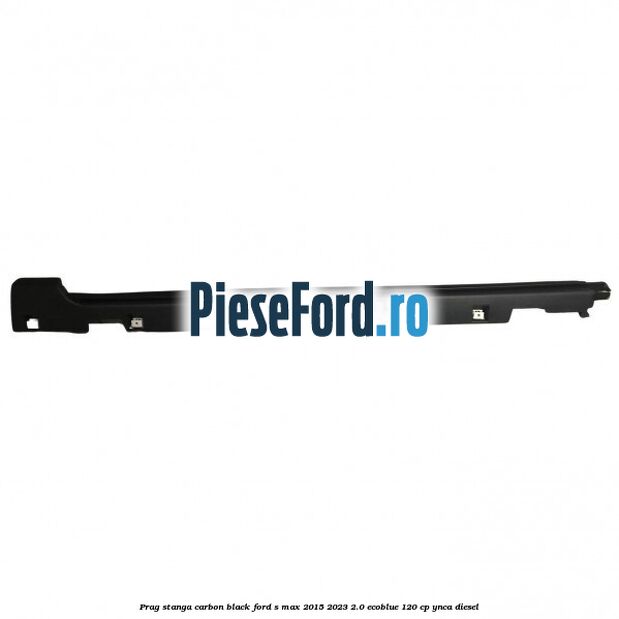 Prag stanga carbon black Ford S-Max 2015-2023 2.0 EcoBlue 120 cp YNCA diesel