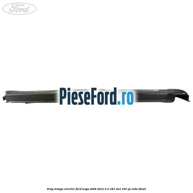 Prag stanga exterior Ford Kuga 2008-2012 2.0 TDCI 4x4 163 cp Prag stanga exterior Ford Kuga 2008-2012 2.0 TDCI 4x4 163 cp TXDA diesel