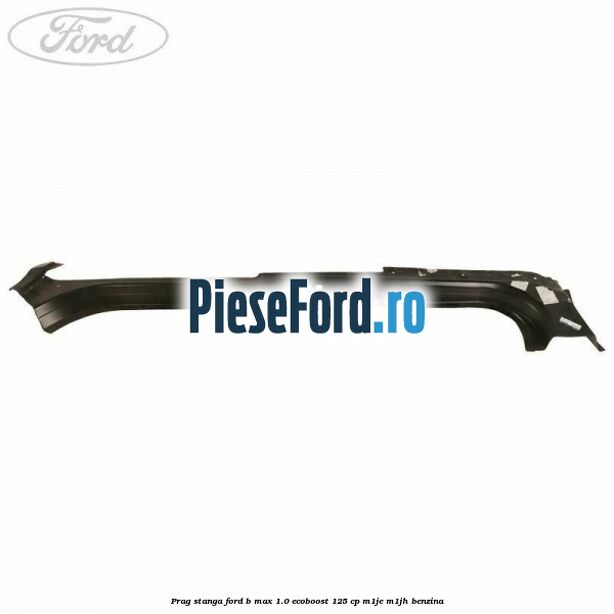 Prag stanga Ford B-Max 1.0 EcoBoost 125 cp M1JE, M1JH benzina