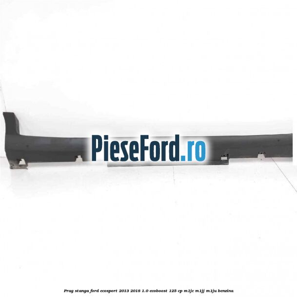 Prag stanga Ford EcoSport 2013-2018 1.0 EcoBoost 125 cp M1JC, M1JJ, M1JU benzina