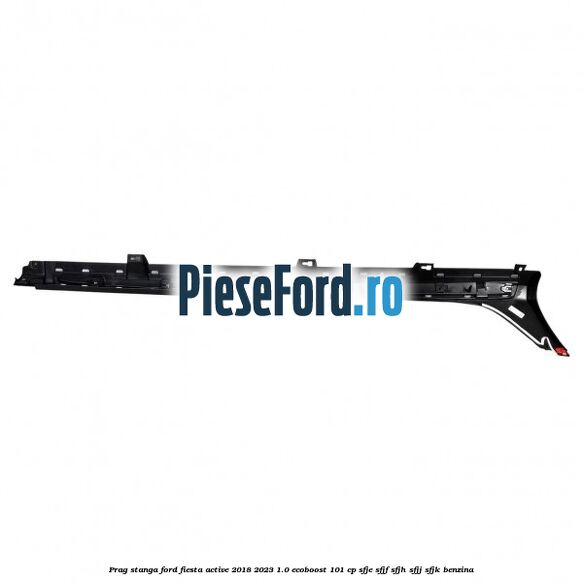 Prag stanga Ford Fiesta Active 2018-2023 1.0 EcoBoost 101 cp SFJE, SFJF, SFJH, SFJJ, SFJK benzina