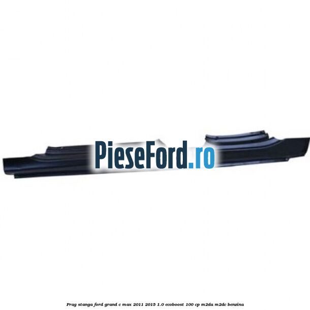 Prag stanga Ford Grand C-Max 2011-2015 1.0 EcoBoost 100 cp M2DA, M2DC benzina