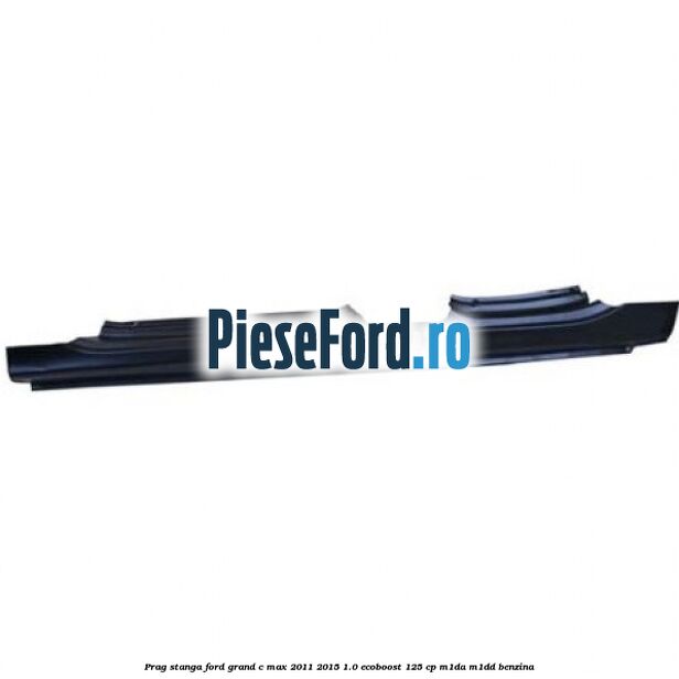 Prag stanga Ford Grand C-Max 2011-2015 1.0 EcoBoost 125 cp Prag stanga Ford Grand C-Max 2011-2015 1.0 EcoBoost 125 cp M1DA, M1DD benzina