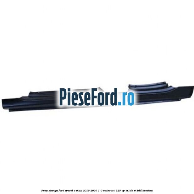 Prag stanga Ford Grand C-Max 2016-2020 1.0 EcoBoost 125 cp M1DA, M1DD benzina