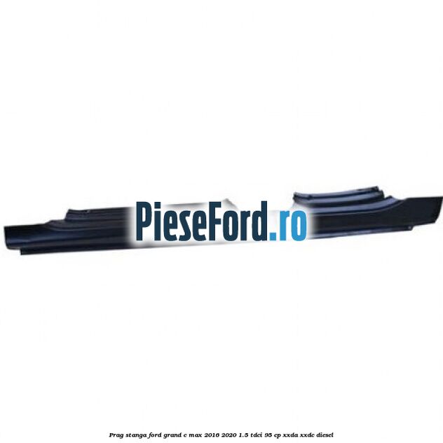 Prag stanga Ford Grand C-Max 2016-2020 1.5 TDCi 95 cp XXDA, XXDC diesel