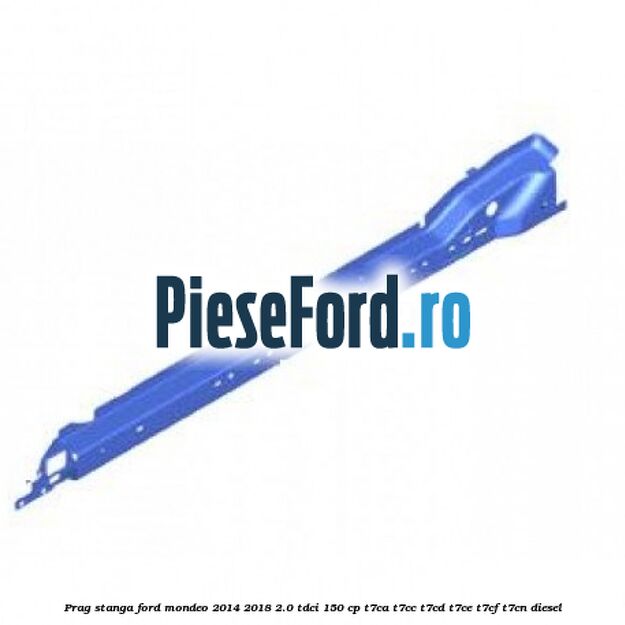 Prag stanga Ford Mondeo 2014-2018 2.0 TDCi 150 cp T7CA, T7CC, T7CD, T7CE, T7CF, T7CN diesel