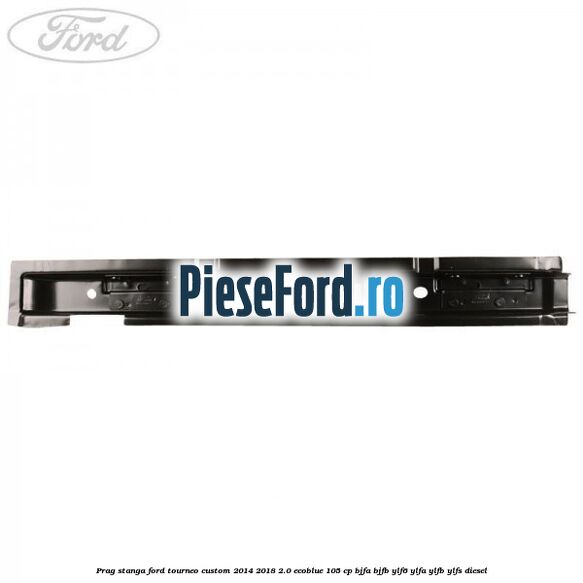 Prag stanga Ford Tourneo Custom 2014-2018 2.0 EcoBlue 105 cp BJFA, BJFB, YLF6, YLFA, YLFB, YLFS diesel
