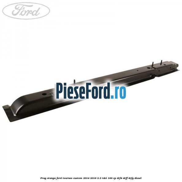 Prag stanga Ford Tourneo Custom 2014-2018 2.2 TDCi 100 cp DRF4, DRFF, DRFG diesel