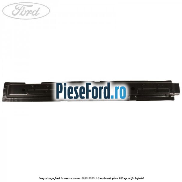 Prag stanga Ford Tourneo Custom 2019-2023 1.0 EcoBoost PHEV 125 cp Prag stanga Ford Tourneo Custom 2019-2023 1.0 EcoBoost PHEV 125 cp M1FA Hybrid