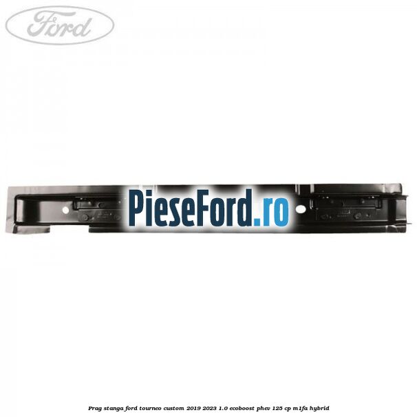 Prag stanga Ford Tourneo Custom 2019-2023 1.0 EcoBoost PHEV 125 cp Prag stanga Ford Tourneo Custom 2019-2023 1.0 EcoBoost PHEV 125 cp M1FA Hybrid