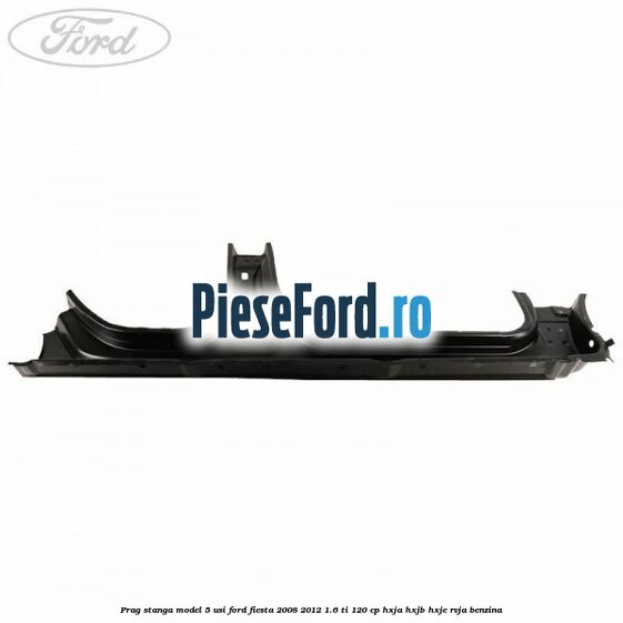 Prag stanga model 5 usi Ford Fiesta 2008-2012 1.6 Ti 120 cp Prag stanga model 5 usi Ford Fiesta 2008-2012 1.6 Ti 120 cp HXJA, HXJB, HXJE, RVJA benzina