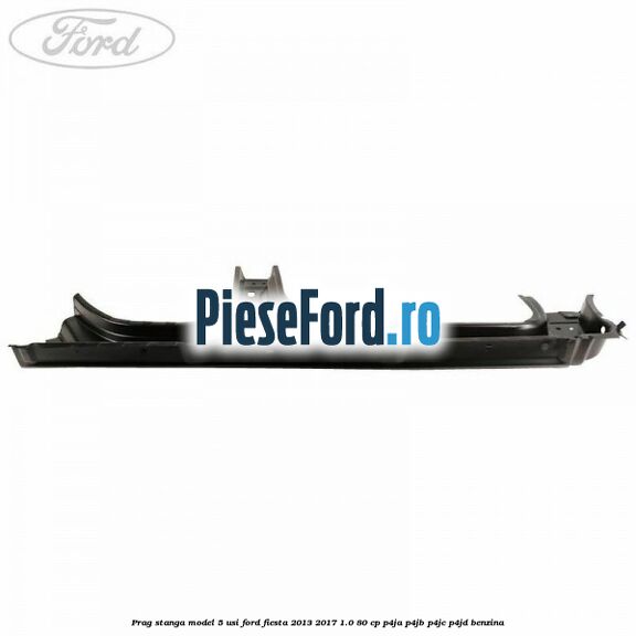Prag stanga model 5 usi Ford Fiesta 2013-2017 1.0 80 cp P4JA, P4JB, P4JC, P4JD benzina