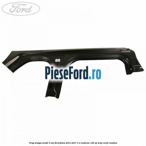 Prag stanga model 5 usi Ford Fiesta 2013-2017 1.0 EcoBoost 125 cp M1JE, M1JH benzina