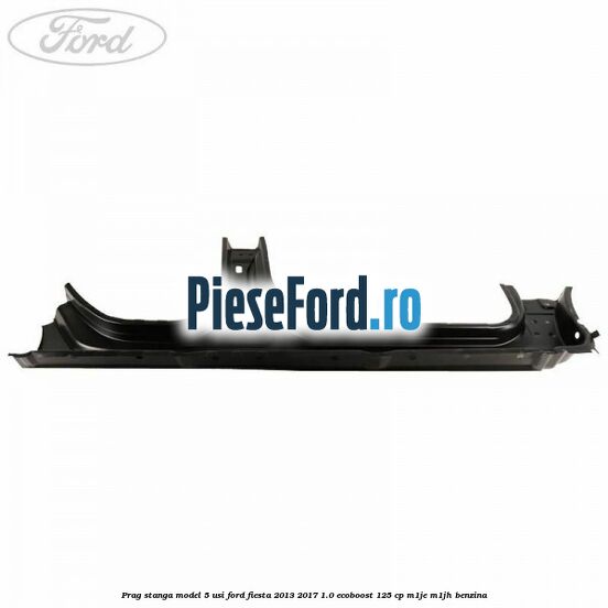 Prag stanga model 5 usi Ford Fiesta 2013-2017 1.0 EcoBoost 125 cp M1JE, M1JH benzina