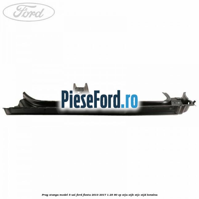 Prag stanga model 5 usi Ford Fiesta 2013-2017 1.25 60 cp STJA, STJB, STJC, STJD benzina