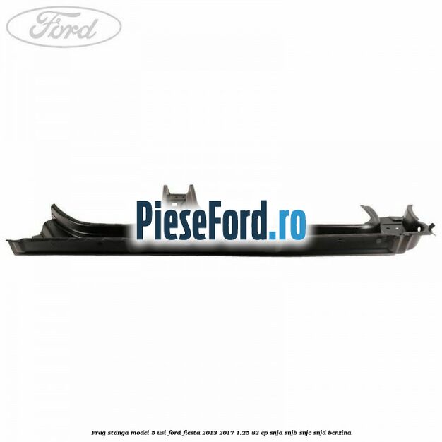Prag stanga model 5 usi Ford Fiesta 2013-2017 1.25 82 cp SNJA, SNJB, SNJC, SNJD benzina