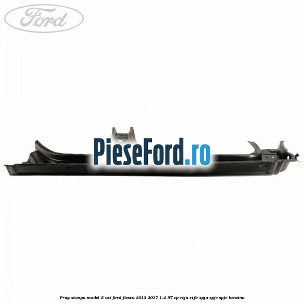Prag stanga model 5 usi Ford Fiesta 2013-2017 1.4 97 cp RTJA, RTJB, SPJA, SPJC, SPJE benzina
