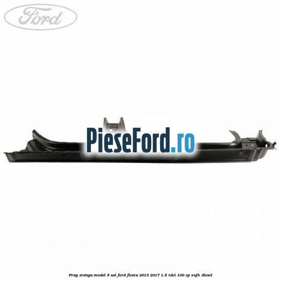 Prag stanga model 5 usi Ford Fiesta 2013-2017 1.5 TDCi 100 cp XUJH diesel