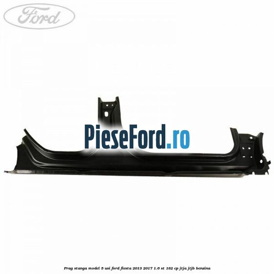 Prag stanga model 5 usi Ford Fiesta 2013-2017 1.6 ST 182 cp JTJA, JTJB benzina