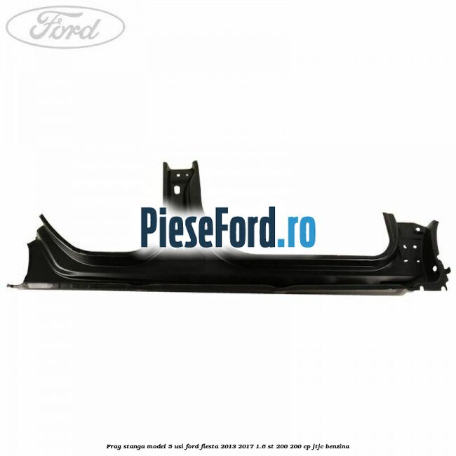Prag stanga model 5 usi Ford Fiesta 2013-2017 1.6 ST 200 200 cp JTJC benzina