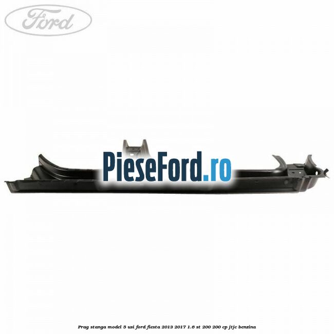 Prag stanga model 5 usi Ford Fiesta 2013-2017 1.6 ST 200 200 cp JTJC benzina
