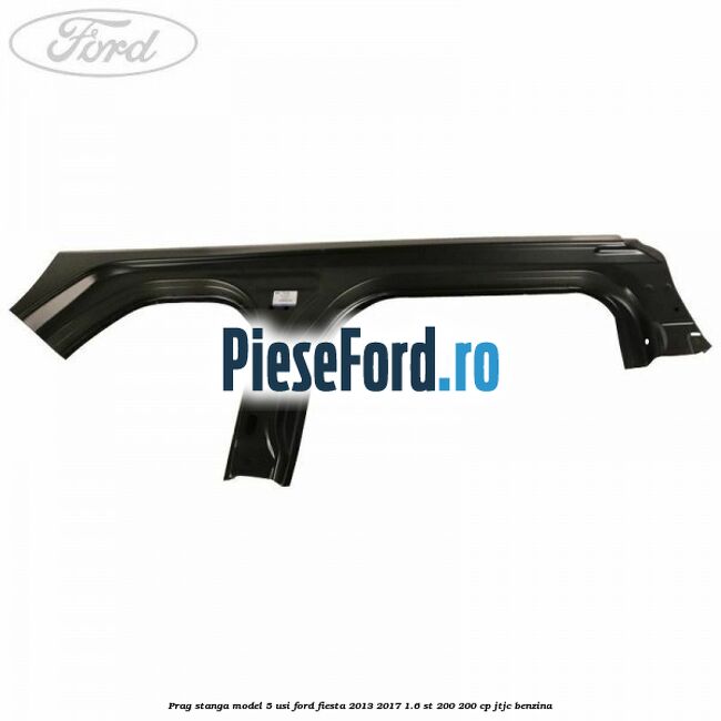 Prag stanga model 5 usi Ford Fiesta 2013-2017 1.6 ST 200 200 cp JTJC benzina