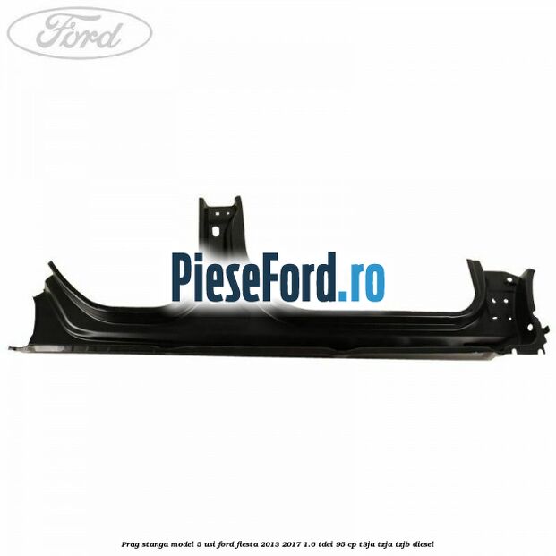 Prag stanga model 5 usi Ford Fiesta 2013-2017 1.6 TDCi 95 cp T3JA, TZJA, TZJB diesel