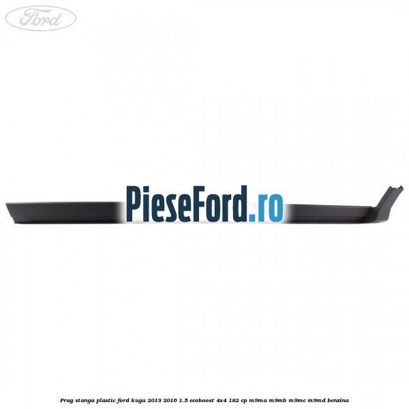 Prag stanga plastic Ford Kuga 2013-2016 1.5 EcoBoost 4x4 182 cp M9MA, M9MB, M9MC, M9MD benzina