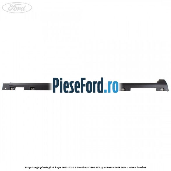 Prag stanga plastic Ford Kuga 2013-2016 1.5 EcoBoost 4x4 182 cp M9MA, M9MB, M9MC, M9MD benzina