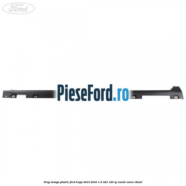 Prag stanga plastic Ford Kuga 2013-2016 1.5 TDCi 120 cp Prag stanga plastic Ford Kuga 2013-2016 1.5 TDCi 120 cp XWMB, XWMC diesel