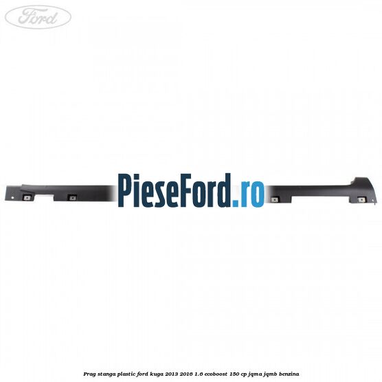 Prag stanga plastic Ford Kuga 2013-2016 1.6 EcoBoost 150 cp JQMA, JQMB benzina