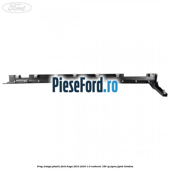 Prag stanga plastic Ford Kuga 2013-2016 1.6 EcoBoost 150 cp JQMA, JQMB benzina