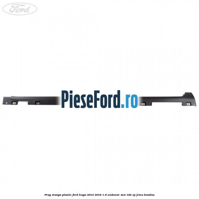 Prag stanga plastic Ford Kuga 2013-2016 1.6 EcoBoost 4x4 182 cp JTMA benzina