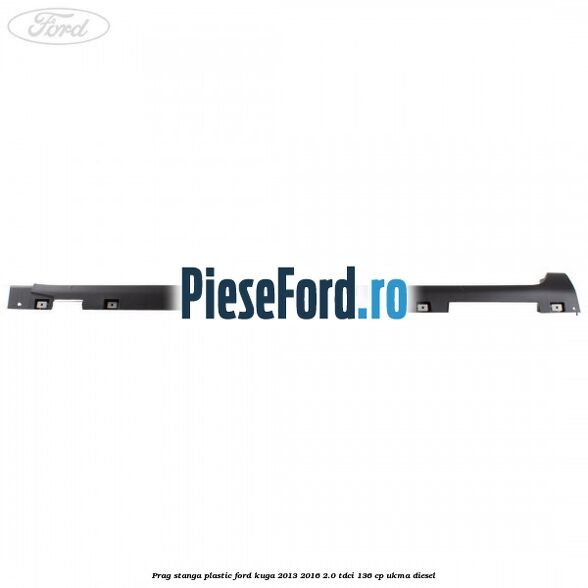 Prag stanga plastic Ford Kuga 2013-2016 2.0 TDCi 136 cp UKMA diesel