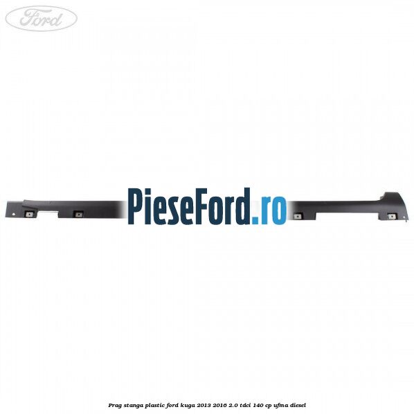 Prag stanga plastic Ford Kuga 2013-2016 2.0 TDCi 140 cp UFMA diesel