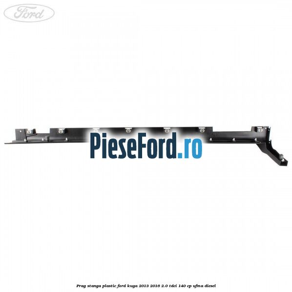 Prag stanga plastic Ford Kuga 2013-2016 2.0 TDCi 140 cp UFMA diesel