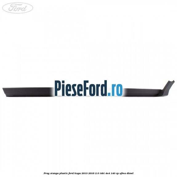 Prag stanga plastic Ford Kuga 2013-2016 2.0 TDCi 4x4 140 cp UFMA diesel