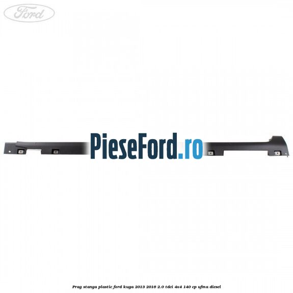 Prag stanga plastic Ford Kuga 2013-2016 2.0 TDCi 4x4 140 cp UFMA diesel