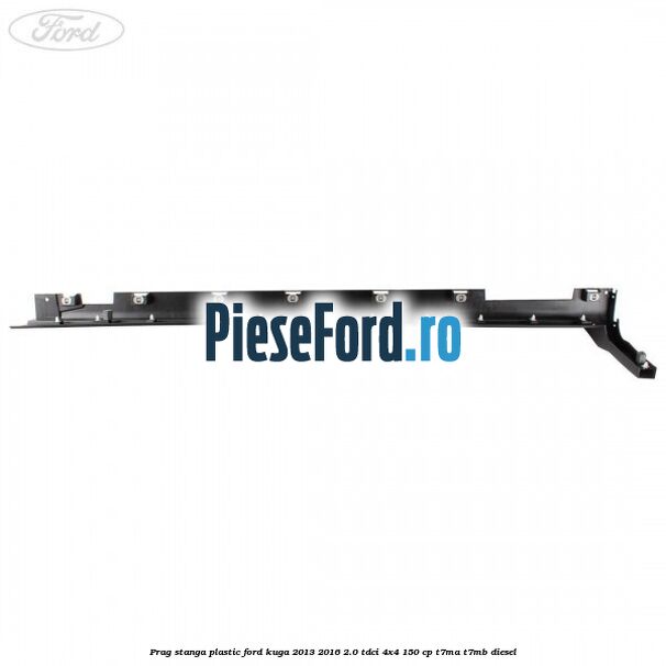 Prag stanga plastic Ford Kuga 2013-2016 2.0 TDCi 4x4 150 cp T7MA, T7MB diesel