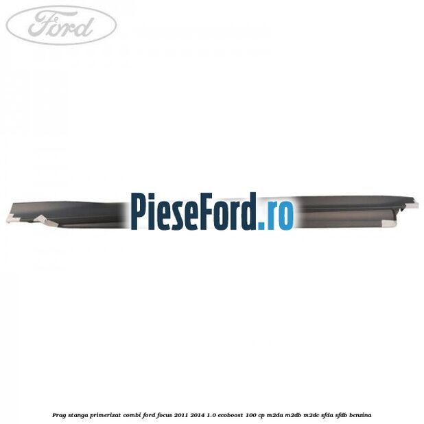 Prag stanga primerizat combi Ford Focus 2011-2014 1.0 EcoBoost 100 cp Prag stanga primerizat combi Ford Focus 2011-2014 1.0 EcoBoost 100 cp M2DA, M2DB, M2DC, SFDA, SFDB benzina