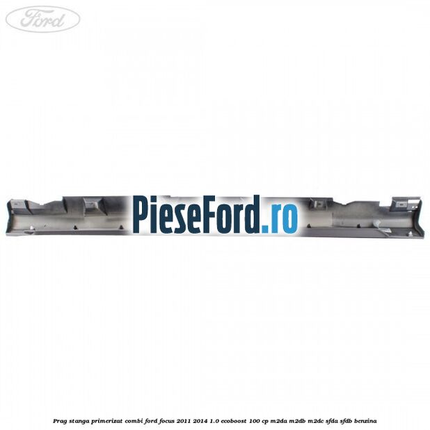 Prag stanga primerizat combi Ford Focus 2011-2014 1.0 EcoBoost 100 cp Prag stanga primerizat combi Ford Focus 2011-2014 1.0 EcoBoost 100 cp M2DA, M2DB, M2DC, SFDA, SFDB benzina