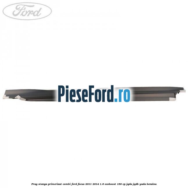 Prag stanga primerizat combi Ford Focus 2011-2014 1.6 EcoBoost 150 cp JQDA, JQDB, YUDA benzina