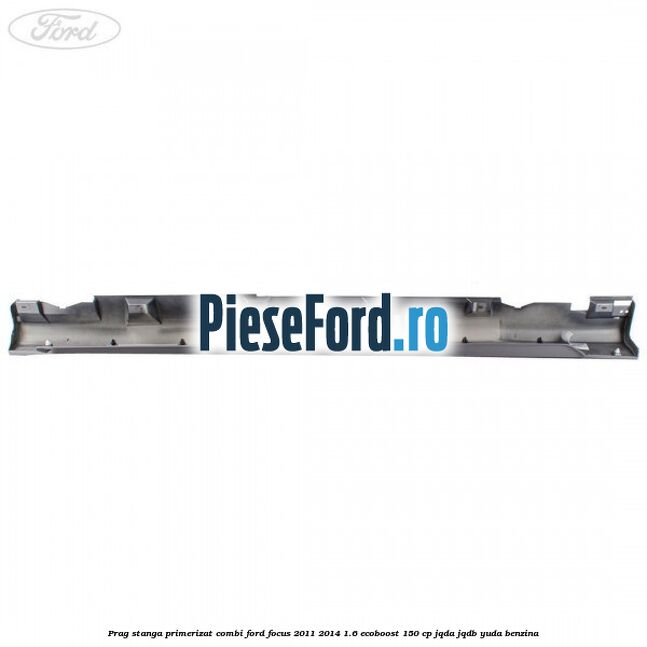 Prag stanga primerizat combi Ford Focus 2011-2014 1.6 EcoBoost 150 cp JQDA, JQDB, YUDA benzina