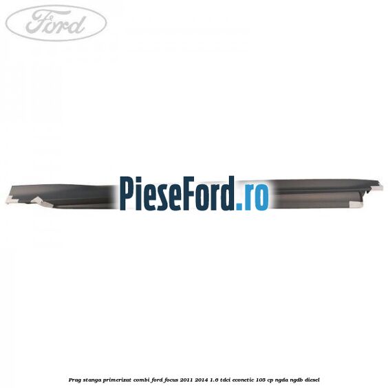 Prag stanga primerizat combi Ford Focus 2011-2014 1.6 TDCi ECOnetic 105 cp NGDA, NGDB diesel